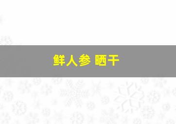 鲜人参 晒干